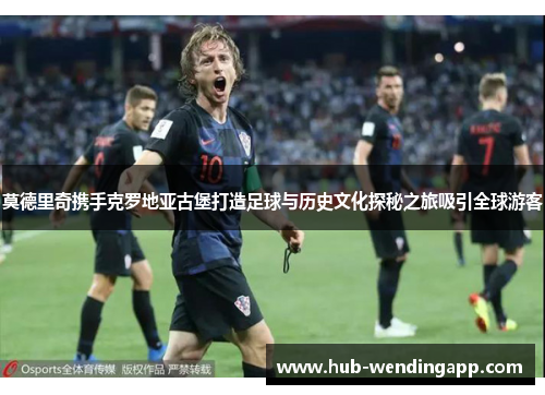 莫德里奇携手克罗地亚古堡打造足球与历史文化探秘之旅吸引全球游客