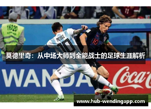 莫德里奇：从中场大师到全能战士的足球生涯解析
