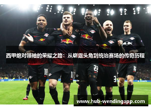 西甲绝对领袖的荣耀之路:从崭露头角到统治赛场的传奇历程 西甲绝对领袖的荣耀之路:从崭露头角到统治赛场的传奇历程
