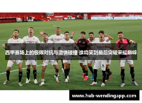 西甲赛场上的极限对抗与激情碰撞 谁将笑到最后突破荣耀巅峰 西甲赛场上的极限对抗与激情碰撞 谁将笑到最后突破荣耀巅峰