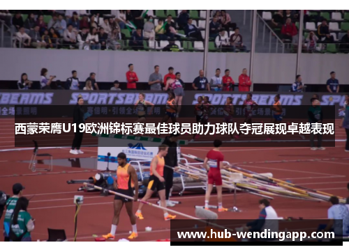 西蒙荣膺U19欧洲锦标赛最佳球员助力球队夺冠展现卓越表现 西蒙荣膺U19欧洲锦标赛最佳球员助力球队夺冠展现卓越表现