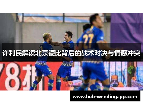 许利民解读北京德比背后的战术对决与情感冲突 许利民解读北京德比背后的战术对决与情感冲突