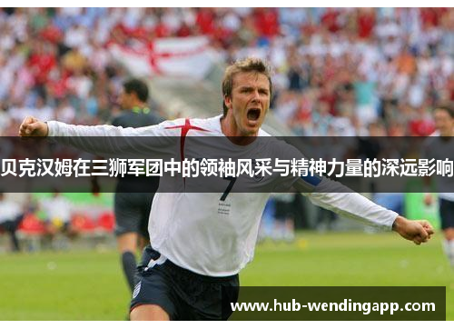 贝克汉姆在三狮军团中的领袖风采与精神力量的深远影响