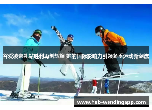 谷爱凌崇礼站胜利再创辉煌 她的国际影响力引领冬季运动新潮流