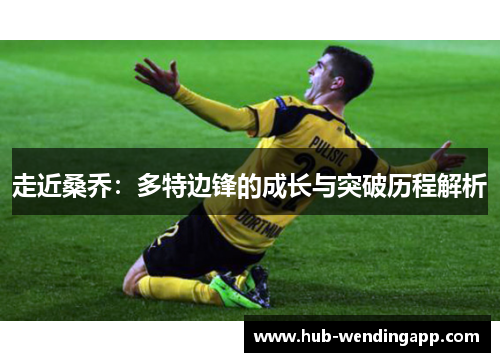 走近桑乔:多特边锋的成长与突破历程解析 走近桑乔:多特边锋的成长与突破历程解析