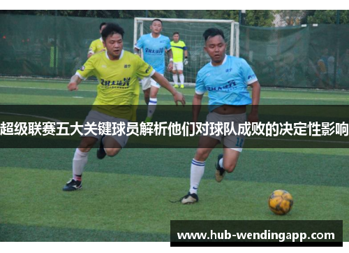 超级联赛五大关键球员解析他们对球队成败的决定性影响 超级联赛五大关键球员解析他们对球队成败的决定性影响