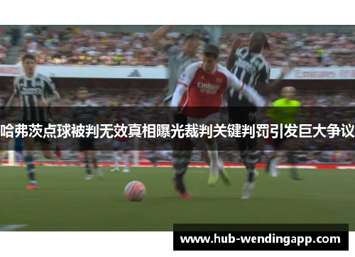 哈弗茨点球被判无效真相曝光裁判关键判罚引发巨大争议 哈弗茨点球被判无效真相曝光裁判关键判罚引发巨大争议