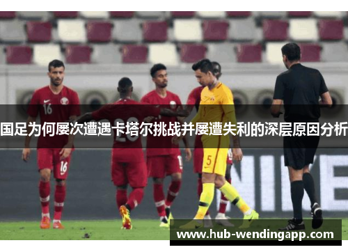 国足为何屡次遭遇卡塔尔挑战并屡遭失利的深层原因分析