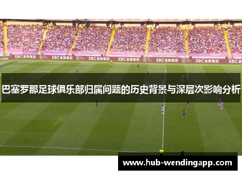 巴塞罗那足球俱乐部归属问题的历史背景与深层次影响分析