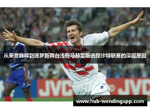 从荣誉巅峰到逐梦新舞台浅析马赫雷斯选择沙特联赛的深层原因