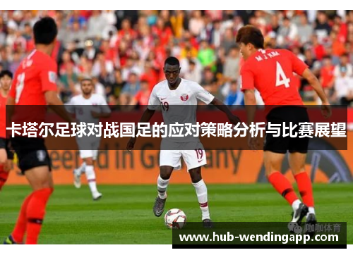 卡塔尔足球对战国足的应对策略分析与比赛展望 卡塔尔足球对战国足的应对策略分析与比赛展望