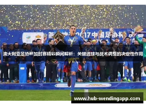 澳大利亚足协杯加时赛精彩瞬间解析：关键进球与战术调整的决定性作用