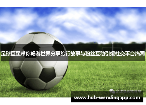 足球巨星带你畅游世界分享旅行故事与粉丝互动引爆社交平台热潮 足球巨星带你畅游世界分享旅行故事与粉丝互动引爆社交平台热潮