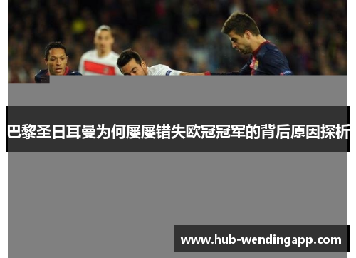 巴黎圣日耳曼为何屡屡错失欧冠冠军的背后原因探析 巴黎圣日耳曼为何屡屡错失欧冠冠军的背后原因探析