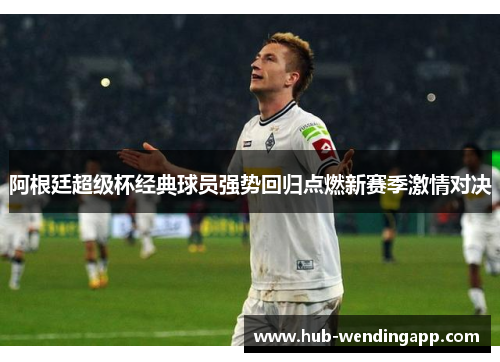 阿根廷超级杯经典球员强势回归点燃新赛季激情对决