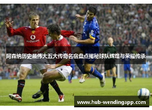 阿森纳历史最伟大五大传奇名宿盘点揭秘球队辉煌与荣耀传承 阿森纳历史最伟大五大传奇名宿盘点揭秘球队辉煌与荣耀传承