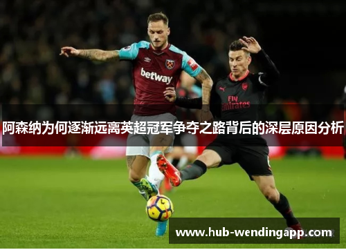 阿森纳为何逐渐远离英超冠军争夺之路背后的深层原因分析