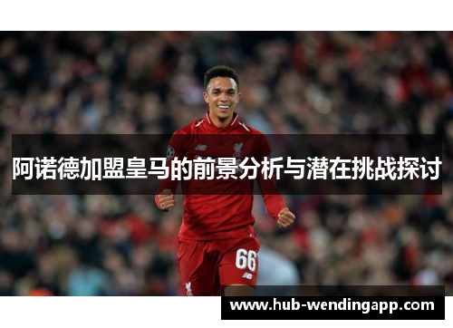 阿诺德加盟皇马的前景分析与潜在挑战探讨