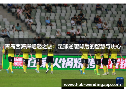 青岛西海岸崛起之谜：足球逆袭背后的智慧与决心
