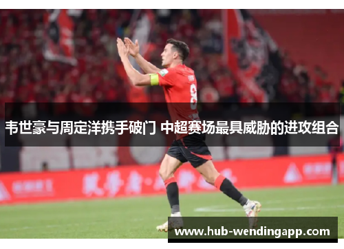 韦世豪与周定洋携手破门 中超赛场最具威胁的进攻组合 韦世豪与周定洋携手破门 中超赛场最具威胁的进攻组合