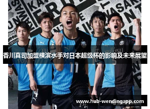 香川真司加盟横滨水手对日本超级杯的影响及未来展望 香川真司加盟横滨水手对日本超级杯的影响及未来展望