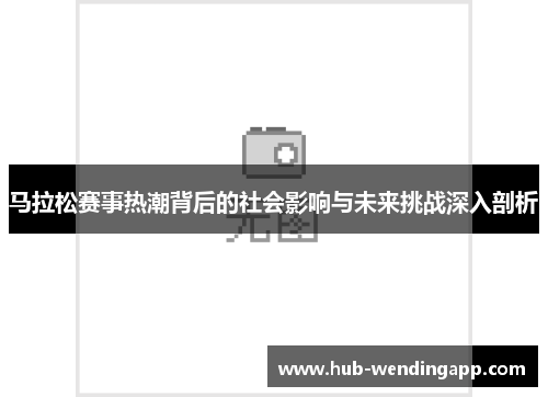 马拉松赛事热潮背后的社会影响与未来挑战深入剖析 马拉松赛事热潮背后的社会影响与未来挑战深入剖析