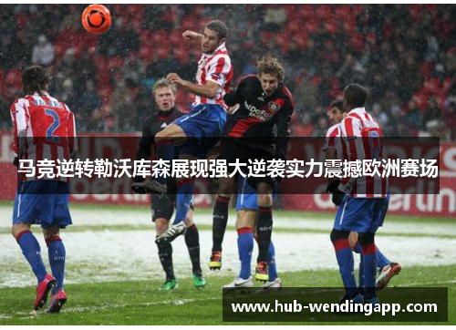 马竞逆转勒沃库森展现强大逆袭实力震撼欧洲赛场 马竞逆转勒沃库森展现强大逆袭实力震撼欧洲赛场