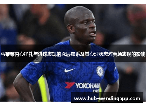 马莱莱内心挣扎与进球表现的深层联系及其心理状态对赛场表现的影响