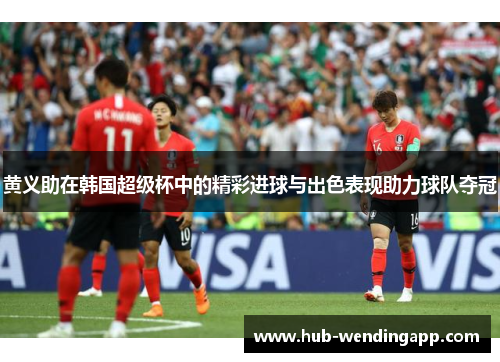 黄义助在韩国超级杯中的精彩进球与出色表现助力球队夺冠
