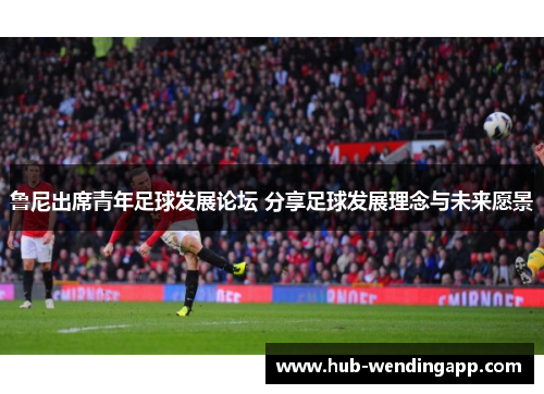 鲁尼出席青年足球发展论坛 分享足球发展理念与未来愿景