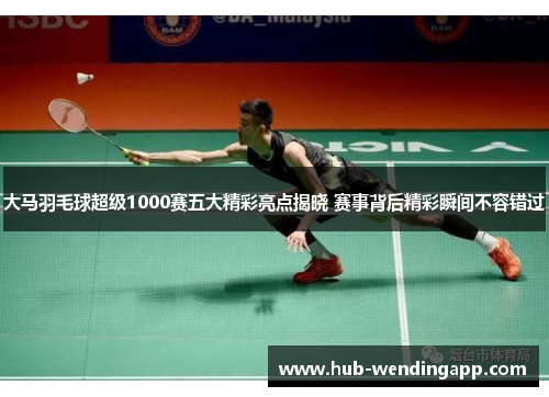 大马羽毛球超级1000赛五大精彩亮点揭晓 赛事背后精彩瞬间不容错过 大马羽毛球超级1000赛五大精彩亮点揭晓 赛事背后精彩瞬间不容错过