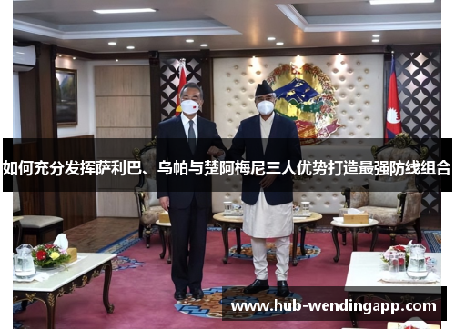 如何充分发挥萨利巴、乌帕与楚阿梅尼三人优势打造最强防线组合