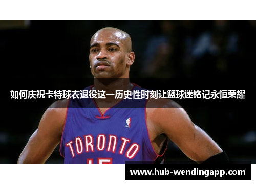 如何庆祝卡特球衣退役这一历史性时刻让篮球迷铭记永恒荣耀