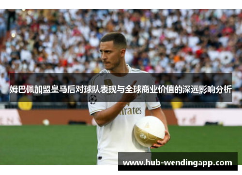 姆巴佩加盟皇马后对球队表现与全球商业价值的深远影响分析